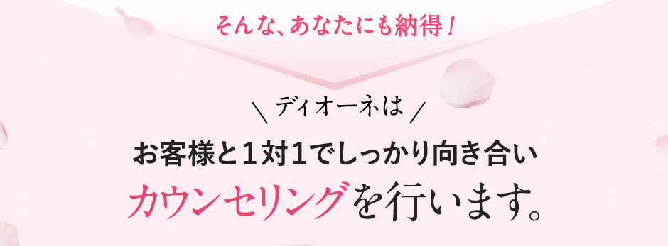 そんなあなたも納得!ディオーネはお客様と1対1でしっかり向き合いカウンセリングを行います。