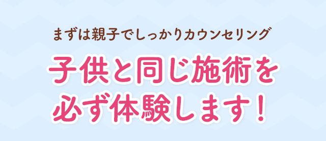 子供と同じ施術を必ず体験します！