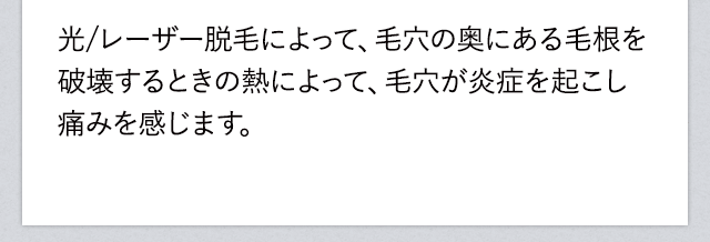 レーザー脱毛によって、毛穴の奥にある毛根を破壊するときの熱によって、毛穴が炎症を起こし痛みを感じます。