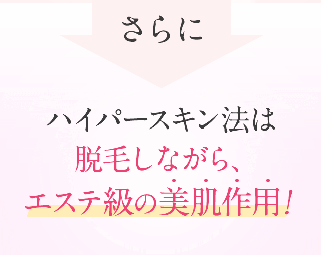 さらにハイパースキン法は脱毛しながら脱毛しながら、エステ級の美肌作用！