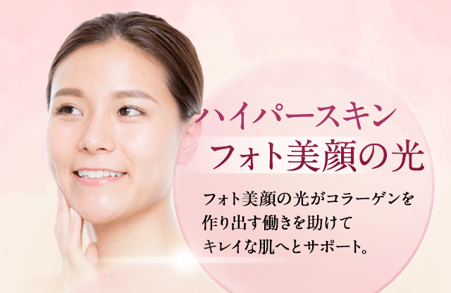 ハイパースキン法フォト美顔の光。フォト美顔の光が肌内部のコラーゲン生成を助けて、肌細胞を活性化し、キレイな肌へサポート。