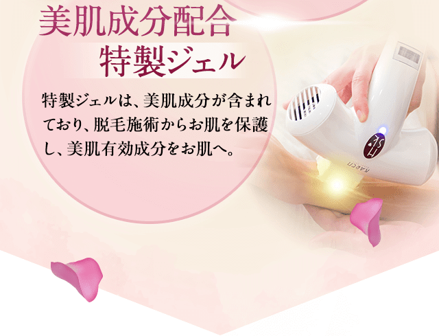 美肌成分配合の特製ジェル。特製ジェルには、美肌成分が含まれており、脱毛施術からお肌を保護し美肌有効成分をお肌へ。